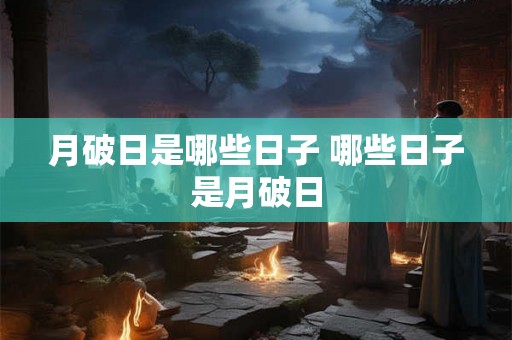 月破日是哪些日子 哪些日子是月破日 月破日是哪些日子 哪些日子是月破日