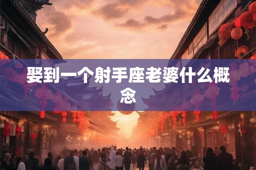 娶到一个射手座老婆什么概念 娶到一个射手座老婆什么概念