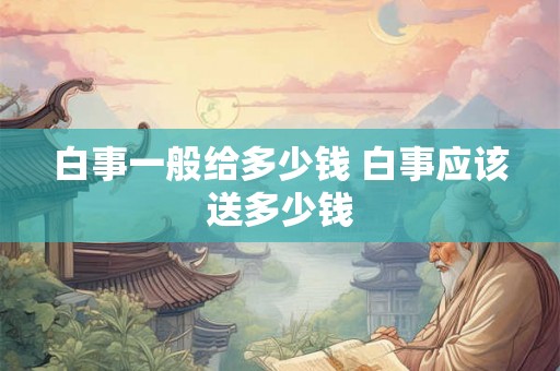 白事一般给多少钱 白事应该送多少钱 白事一般给多少钱 白事应该送多少钱