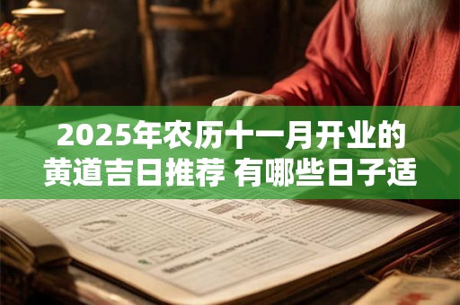 2025年农历十一月开业的黄道吉日推荐 有哪些日子适合开业 2025年农历十一月开业的黄道吉日推荐 有哪些日子适合开业