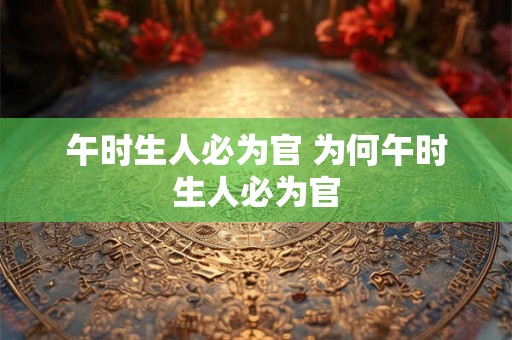 午时生人必为官 为何午时生人必为官 午时生人必为官 为何午时生人必为官