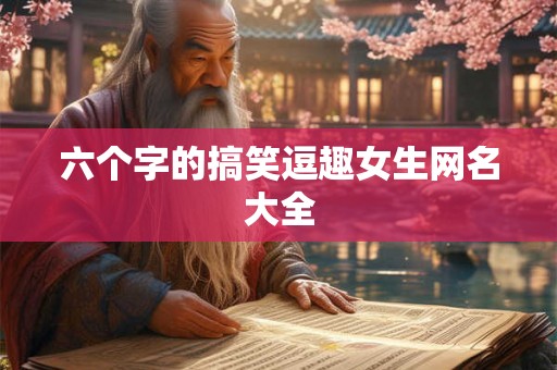 六个字的搞笑逗趣女生网名大全