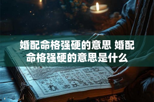 婚配命格强硬的意思 婚配命格强硬的意思是什么 婚配命格强硬的意思 婚配命格强硬的意思是什么