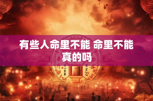 有些人命里不能 命里不能真的吗 有些人命里不能 命里不能真的吗