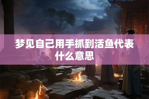 梦见自己用手抓到活鱼代表什么意思 梦见自己用手抓到活鱼代表什么意思
