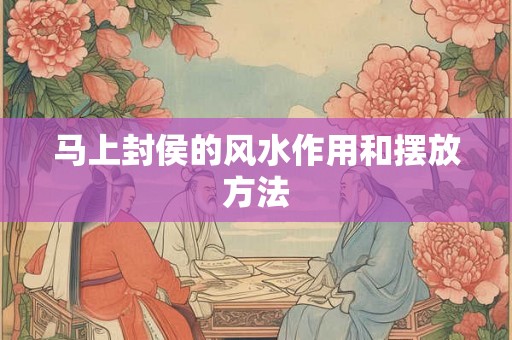 马上封侯的风水作用和摆放方法 马上封侯的风水作用和摆放方法