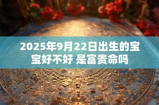 2025年9月22日出生的宝宝好不好 是富贵命吗