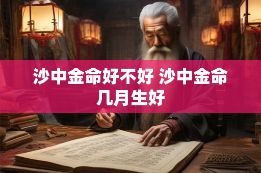 沙中金命好不好 沙中金命几月生好 沙中金命好不好 沙中金命几月生好