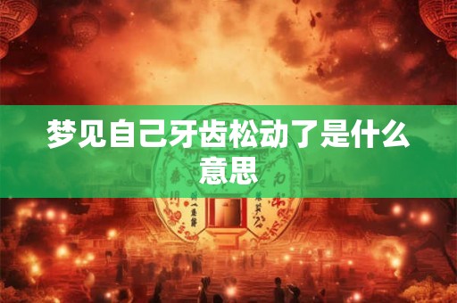 梦见自己牙齿松动了是什么意思 梦见自己牙齿松动了是什么意思