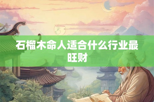 石榴木命人适合什么行业最旺财 石榴木命人适合什么行业最旺财