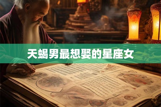 天蝎男最想娶的星座女 天蝎男最想娶的星座女