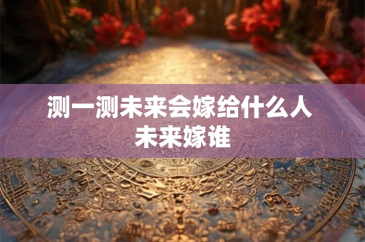 测一测未来会嫁给什么人 未来嫁谁