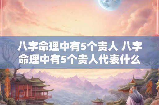 八字命理中有5个贵人 八字命理中有5个贵人代表什么