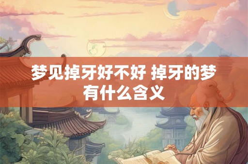 梦见掉牙好不好 掉牙的梦有什么含义 梦见掉牙好不好 掉牙的梦有什么含义