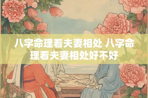 八字命理看夫妻相处 八字命理看夫妻相处好不好 八字命理看夫妻相处 八字命理看夫妻相处好不好