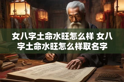 女八字土命水旺怎么样 女八字土命水旺怎么样取名字 女八字土命水旺怎么样 女八字土命水旺怎么样取名字