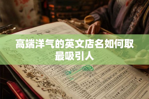 高端洋气的英文店名如何取最吸引人 高端洋气的英文店名如何取最吸引人