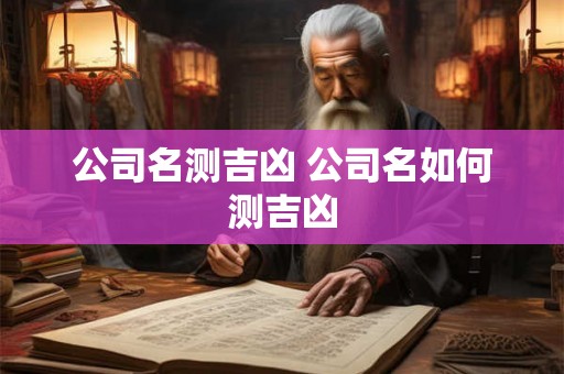 公司名测吉凶 公司名如何测吉凶 公司名测吉凶 公司名如何测吉凶