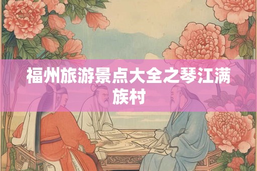 福州旅游景点大全之琴江满族村 福州旅游景点大全之琴江满族村