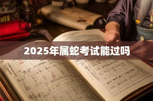 2025年属蛇考试能过吗