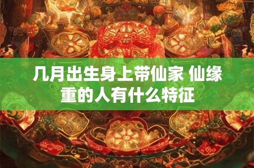 几月出生身上带仙家 仙缘重的人有什么特征