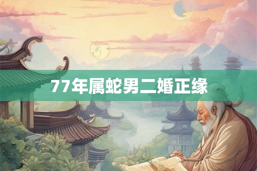 77年属蛇男二婚正缘 77年属蛇男二婚正缘