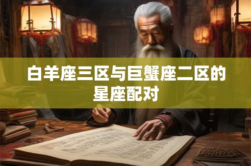 白羊座三区与巨蟹座二区的星座配对 白羊座三区与巨蟹座二区的星座配对