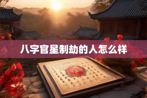 八字官星制劫的人怎么样 八字官星制劫的人怎么样