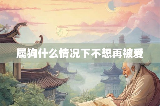属狗什么情况下不想再被爱 属狗什么情况下不想再被爱