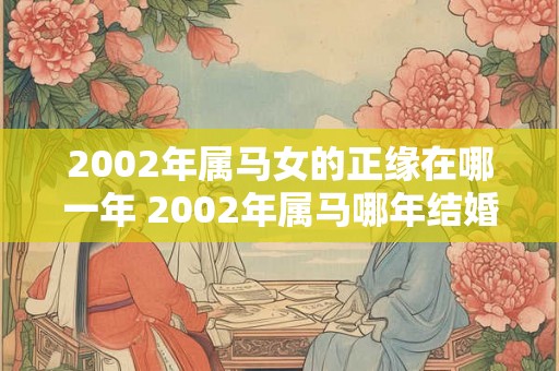2002年属马女的正缘在哪一年 2002年属马哪年结婚好 2002年属马女的正缘在哪一年 2002年属马哪年结婚好