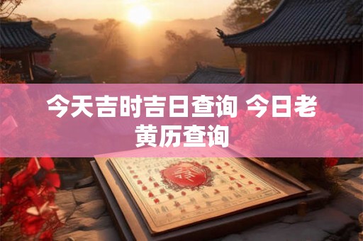 今天吉时吉日查询 今日老黄历查询 今天吉时吉日查询 今日老黄历查询