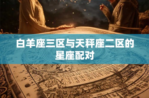 白羊座三区与天秤座二区的星座配对 白羊座三区与天秤座二区的星座配对