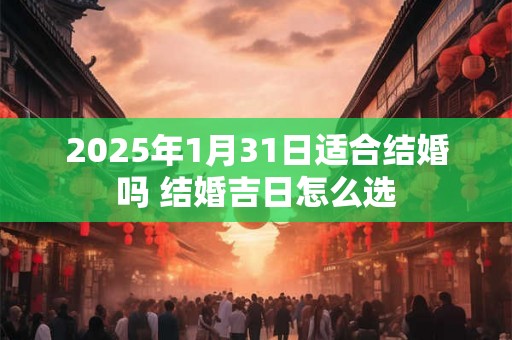 2025年1月31日适合结婚吗 结婚吉日怎么选 2025年1月31日适合结婚吗 结婚吉日怎么选