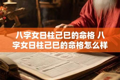 八字女日柱己巳的命格 八字女日柱己巳的命格怎么样 八字女日柱己巳的命格 八字女日柱己巳的命格怎么样