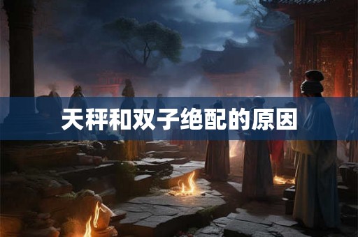天秤和双子绝配的原因 天秤和双子绝配的原因