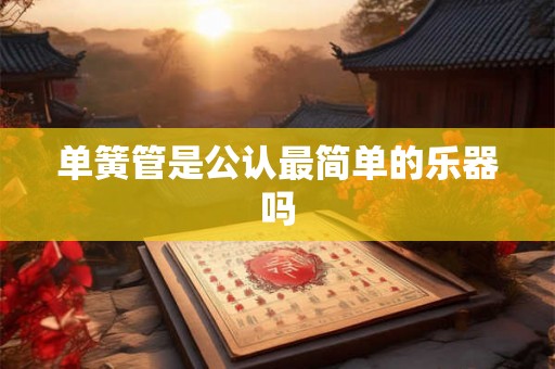 单簧管是公认最简单的乐器吗 单簧管是公认最简单的乐器吗