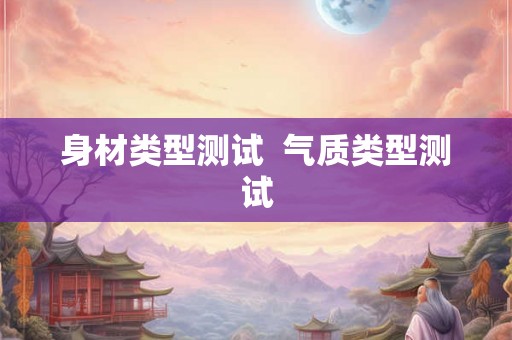 身材类型测试 气质类型测试 身材类型测试 气质类型测试