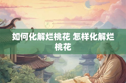 如何化解烂桃花 怎样化解烂桃花 如何化解烂桃花 怎样化解烂桃花