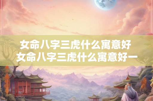 女命八字三虎什么寓意好 女命八字三虎什么寓意好一点 女命八字三虎什么寓意好 女命八字三虎什么寓意好一点