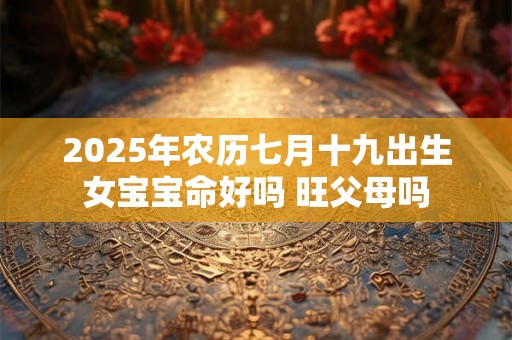 2025年农历七月十九出生女宝宝命好吗 旺父母吗 2025年农历七月十九出生女宝宝命好吗 旺父母吗