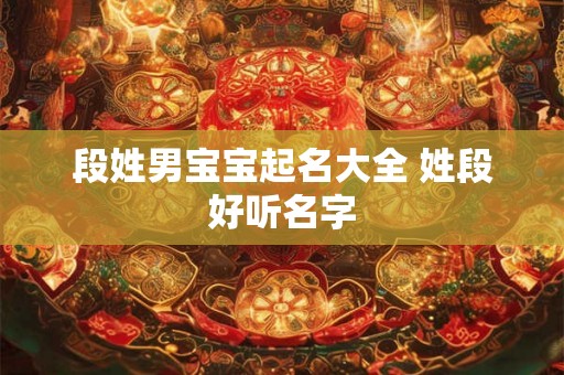 段姓男宝宝起名大全 姓段好听名字 段姓男宝宝起名大全 姓段好听名字
