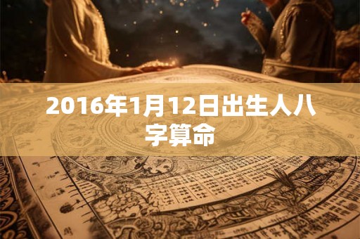 2016年1月12日出生人八字算命 2016年1月12日出生人八字算命
