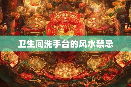 卫生间洗手台的风水禁忌 卫生间洗手台的风水禁忌