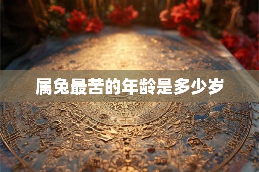 属兔最苦的年龄是多少岁 属兔最苦的年龄是多少岁