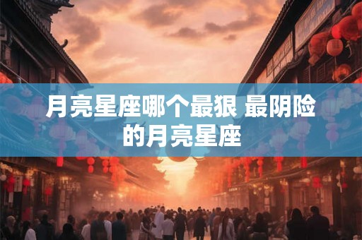 月亮星座哪个最狠 最阴险的月亮星座 月亮星座哪个最狠 最阴险的月亮星座