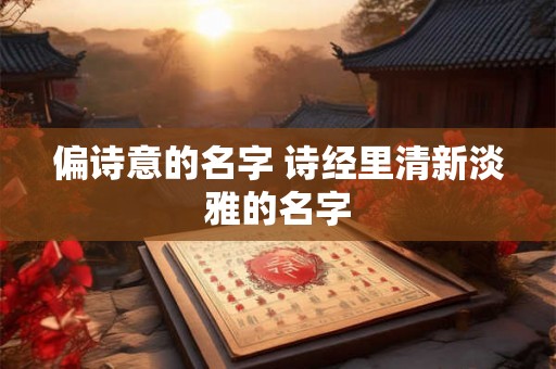 偏诗意的名字 诗经里清新淡雅的名字 偏诗意的名字 诗经里清新淡雅的名字