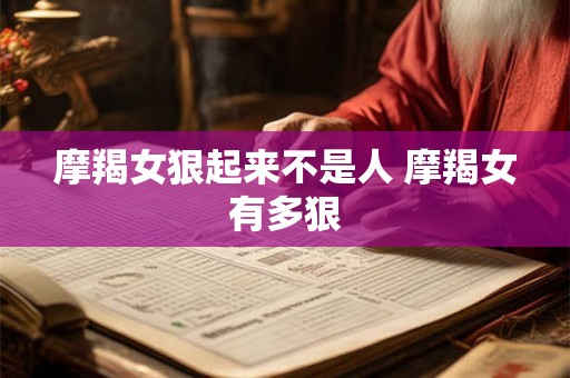 摩羯女狠起来不是人 摩羯女有多狠 摩羯女狠起来不是人 摩羯女有多狠
