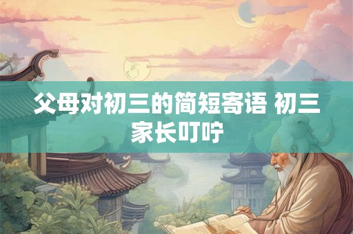 父母对初三的简短寄语 初三家长叮咛 父母对初三的简短寄语 初三家长叮咛