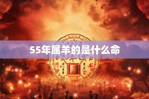 55年属羊的是什么命 55年属羊的是什么命