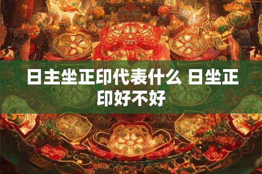 日主坐正印代表什么 日坐正印好不好 日主坐正印代表什么 日坐正印好不好